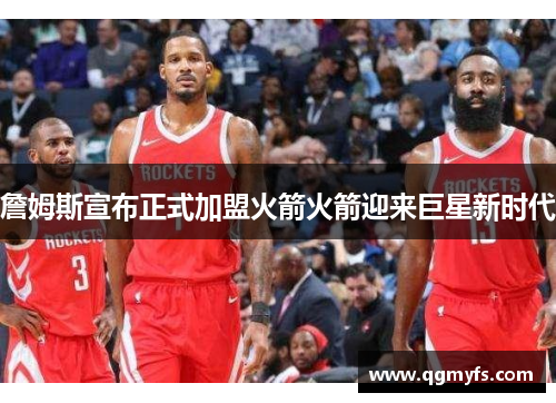 詹姆斯宣布正式加盟火箭火箭迎来巨星新时代