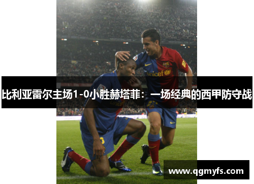 比利亚雷尔主场1-0小胜赫塔菲：一场经典的西甲防守战