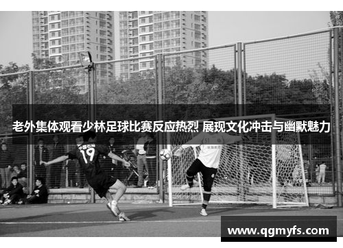 老外集体观看少林足球比赛反应热烈 展现文化冲击与幽默魅力
